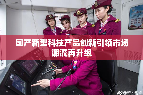 国产新型科技产品创新引领市场潮流再升级
