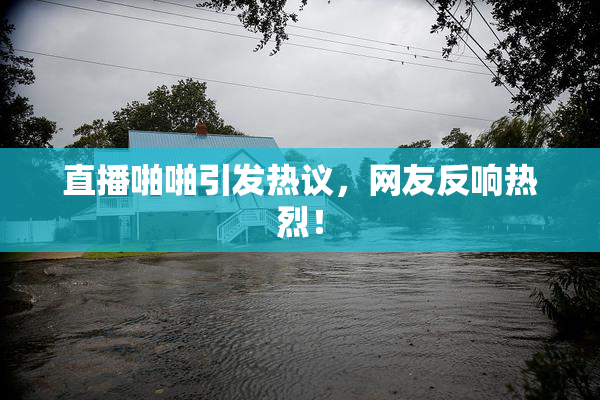 直播啪啪引发热议，网友反响热烈！