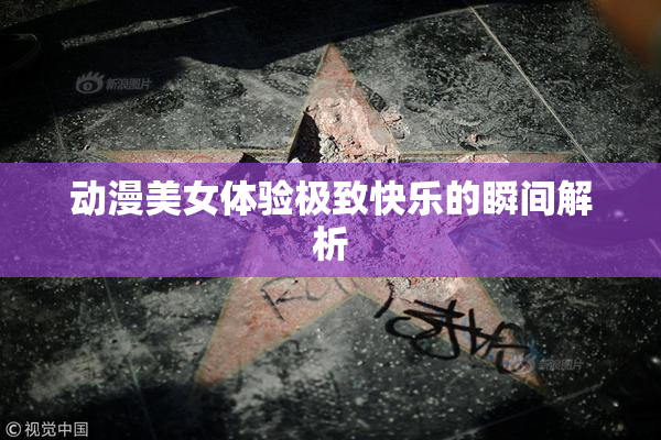 动漫美女体验极致快乐的瞬间解析