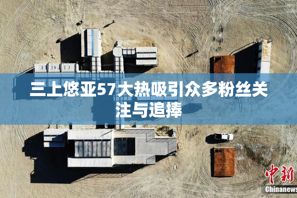 三上悠亚57大热吸引众多粉丝关注与追捧