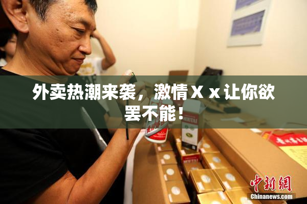 外卖热潮来袭，激情Ⅹⅹ让你欲罢不能！