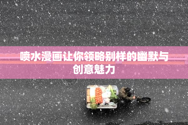 喷水漫画让你领略别样的幽默与创意魅力