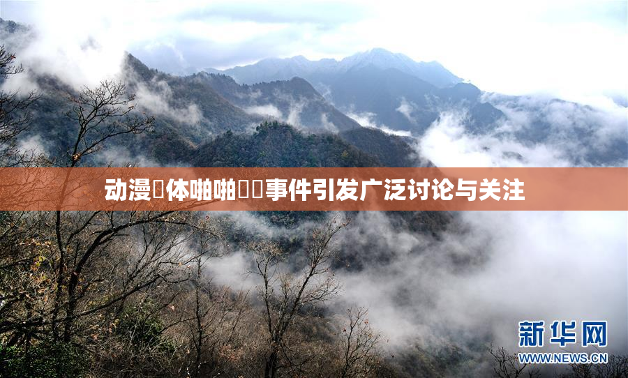 动漫祼体啪啪❌‌事件引发广泛讨论与关注