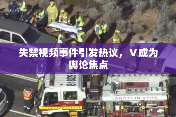 失禁视频事件引发热议，Ⅴ成为舆论焦点