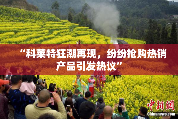 “科莱特狂潮再现，纷纷抢购热销产品引发热议”