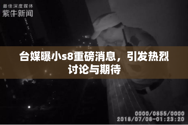 台媒曝小s8重磅消息，引发热烈讨论与期待