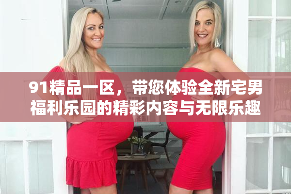 91精品一区，带您体验全新宅男福利乐园的精彩内容与无限乐趣！