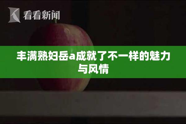 丰满熟妇岳a成就了不一样的魅力与风情