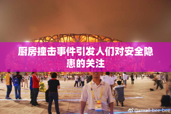 厨房撞击事件引发人们对安全隐患的关注