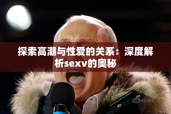 探索高潮与性爱的关系：深度解析sexv的奥秘