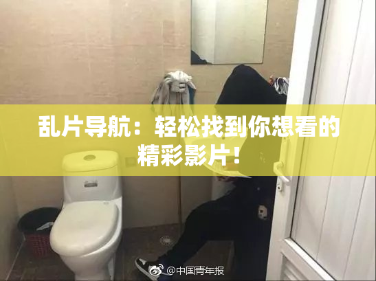 乱片导航：轻松找到你想看的精彩影片！