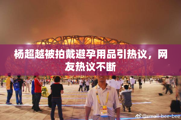 杨超越被拍戴避孕用品引热议，网友热议不断