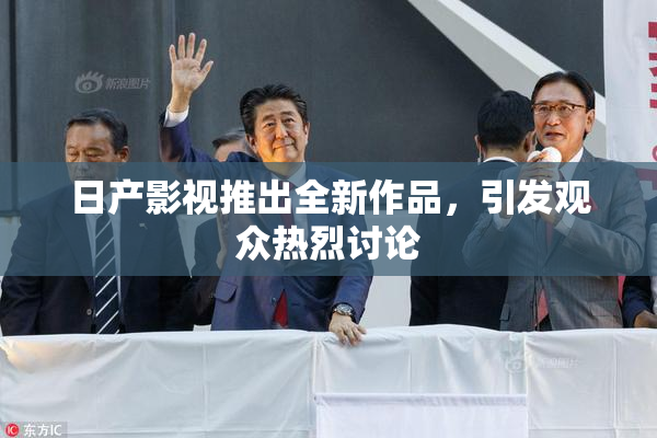 日产影视推出全新作品，引发观众热烈讨论