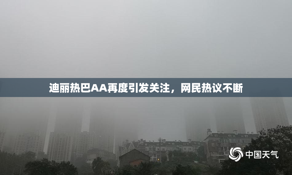 迪丽热巴AA再度引发关注，网民热议不断