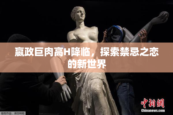 嬴政巨肉高H降临，探索禁忌之恋的新世界
