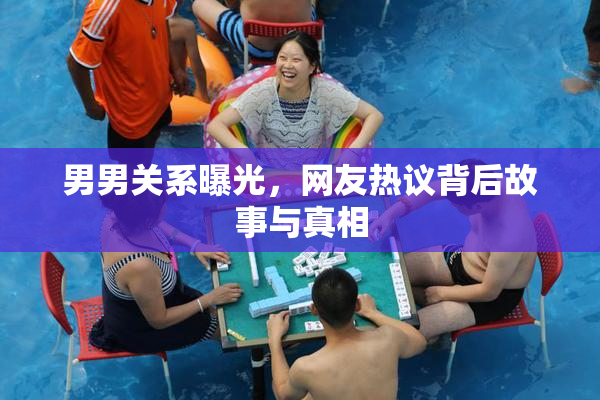 男男关系曝光，网友热议背后故事与真相
