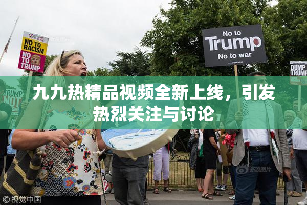 九九热精品视频全新上线，引发热烈关注与讨论