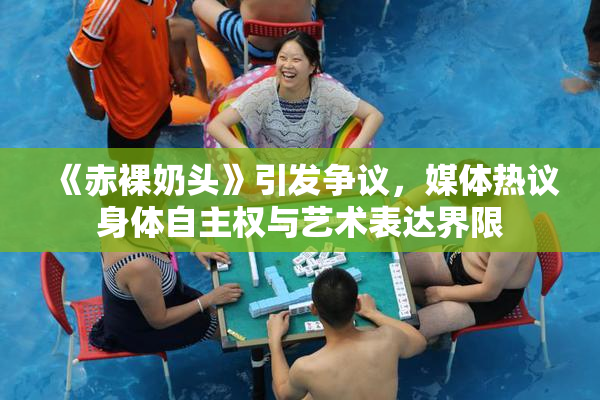《赤裸奶头》引发争议，媒体热议身体自主权与艺术表达界限