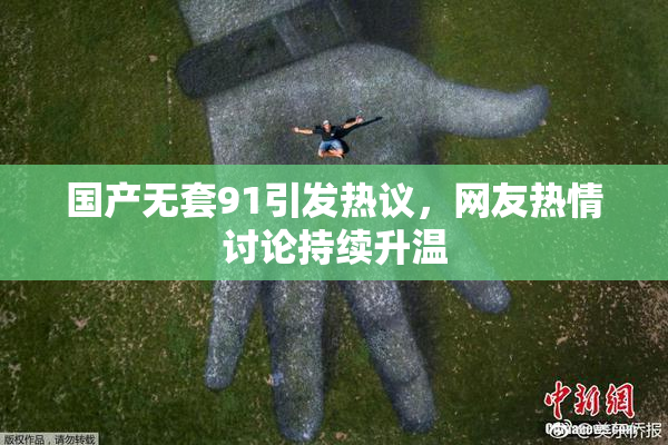 国产无套91引发热议，网友热情讨论持续升温