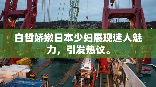 白皙娇嫩日本少妇展现迷人魅力，引发热议。