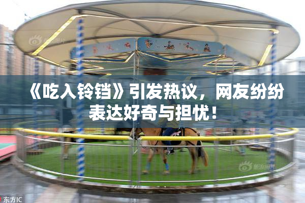 《吃入铃铛》引发热议，网友纷纷表达好奇与担忧！