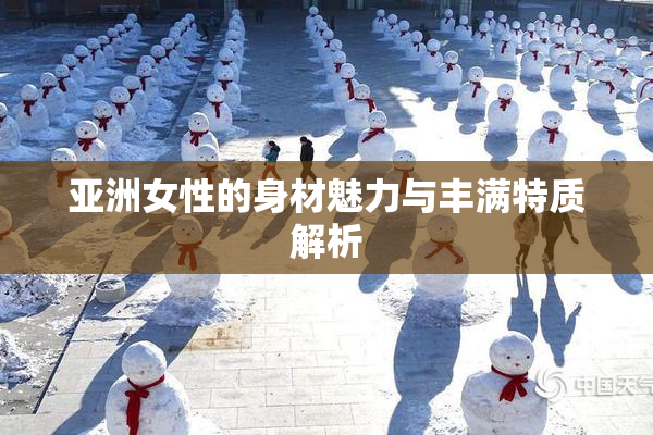 亚洲女性的身材魅力与丰满特质解析