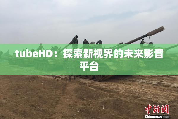 tubeHD：探索新视界的未来影音平台