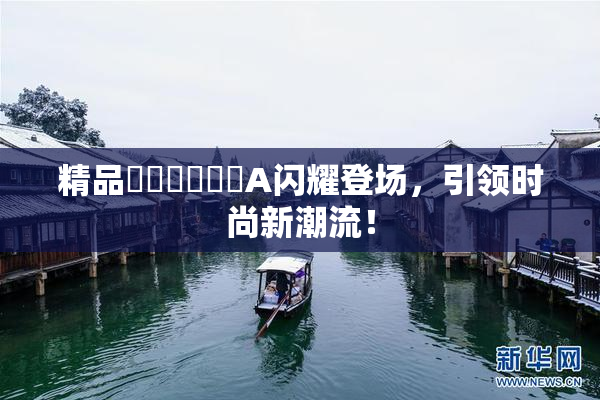 精品❌‌❌‌❌‌A闪耀登场，引领时尚新潮流！