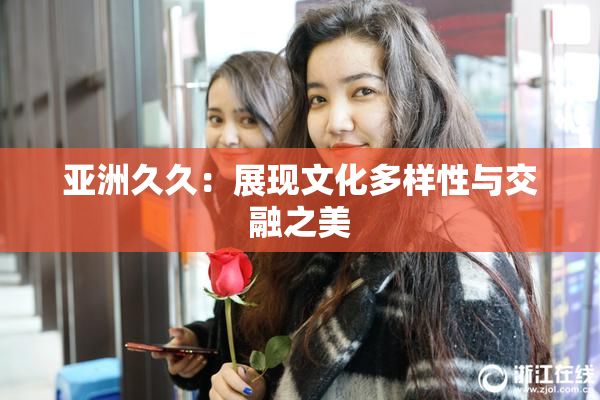 亚洲久久：展现文化多样性与交融之美