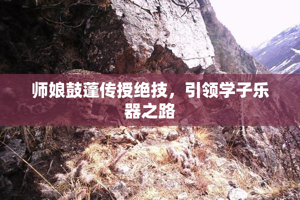 师娘鼓蓬传授绝技，引领学子乐器之路