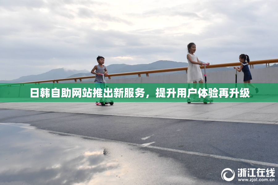 日韩自助网站推出新服务，提升用户体验再升级