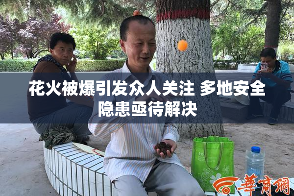 花火被爆引发众人关注 多地安全隐患亟待解决
