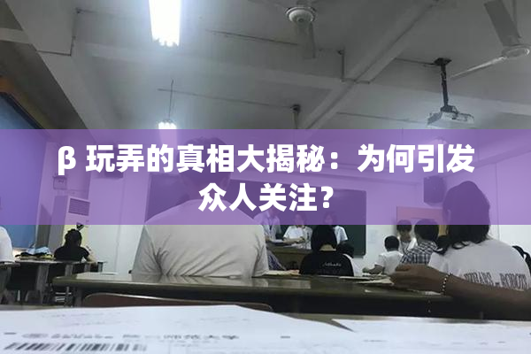 β 玩弄的真相大揭秘：为何引发众人关注？