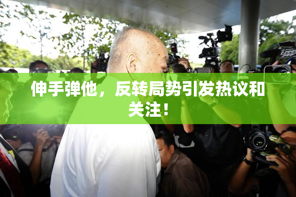 伸手弹他，反转局势引发热议和关注！