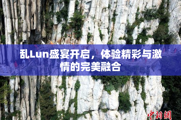乱Lun盛宴开启，体验精彩与激情的完美融合