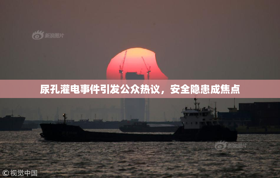 尿孔灌电事件引发公众热议，安全隐患成焦点