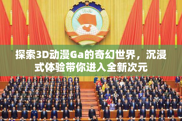 探索3D动漫Ga的奇幻世界，沉浸式体验带你进入全新次元