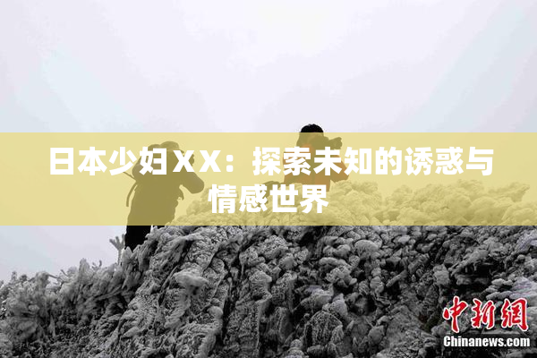 日本少妇ⅩX：探索未知的诱惑与情感世界