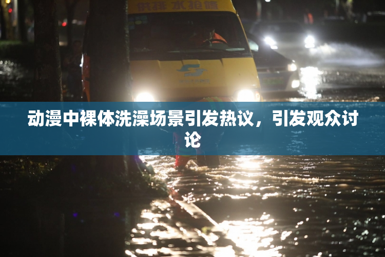 动漫中裸体洗澡场景引发热议，引发观众讨论