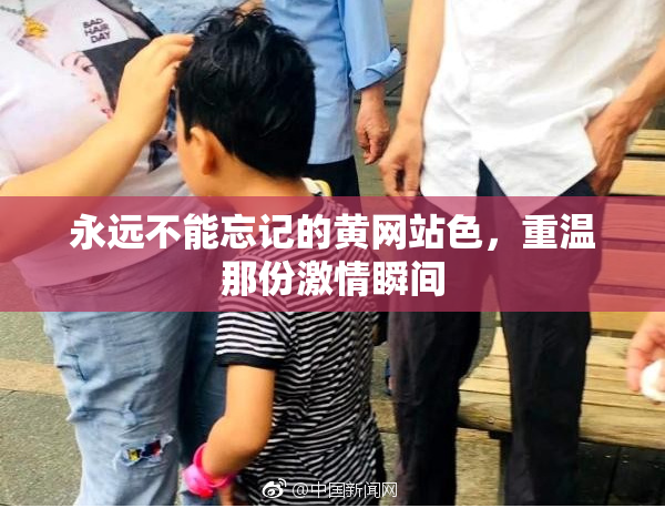 永远不能忘记的黄网站色，重温那份激情瞬间
