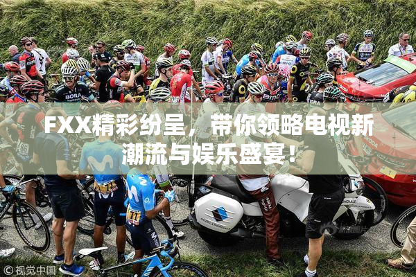 FXX精彩纷呈，带你领略电视新潮流与娱乐盛宴！