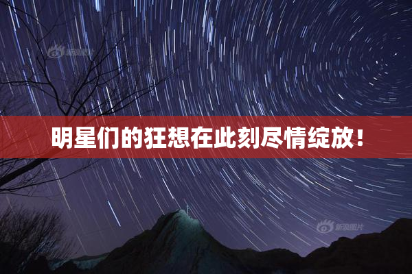 明星们的狂想在此刻尽情绽放！