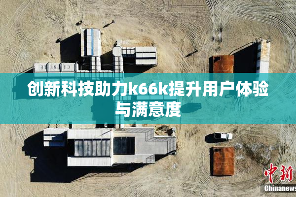 创新科技助力k66k提升用户体验与满意度