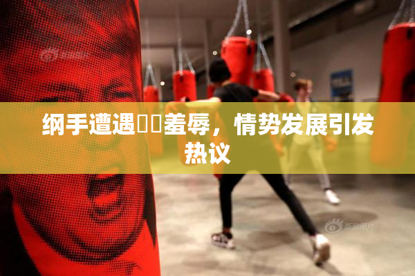 纲手遭遇❌‌羞辱，情势发展引发热议