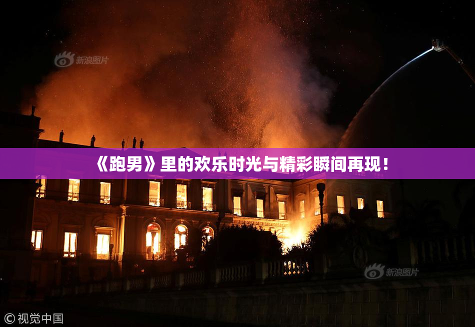 《跑男》里的欢乐时光与精彩瞬间再现！