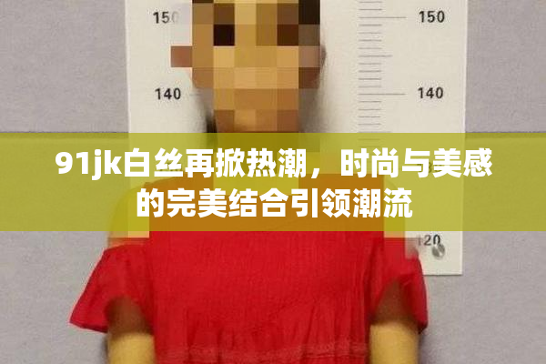 91jk白丝再掀热潮，时尚与美感的完美结合引领潮流