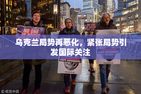 乌克兰局势再恶化，紧张局势引发国际关注