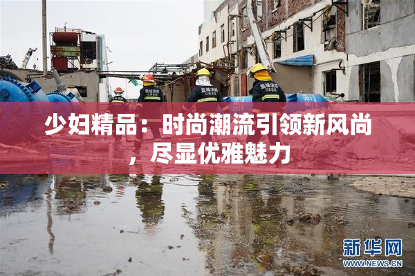 少妇精品：时尚潮流引领新风尚，尽显优雅魅力
