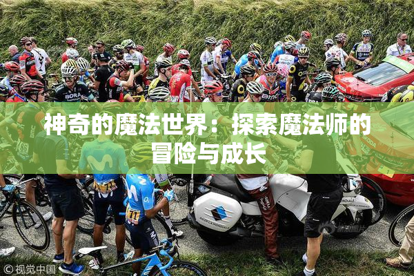 神奇的魔法世界：探索魔法师的冒险与成长