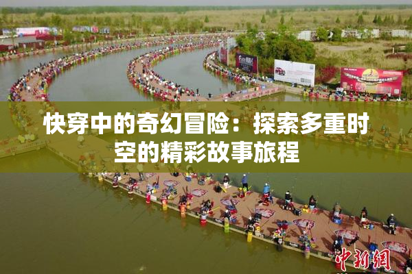 快穿中的奇幻冒险：探索多重时空的精彩故事旅程